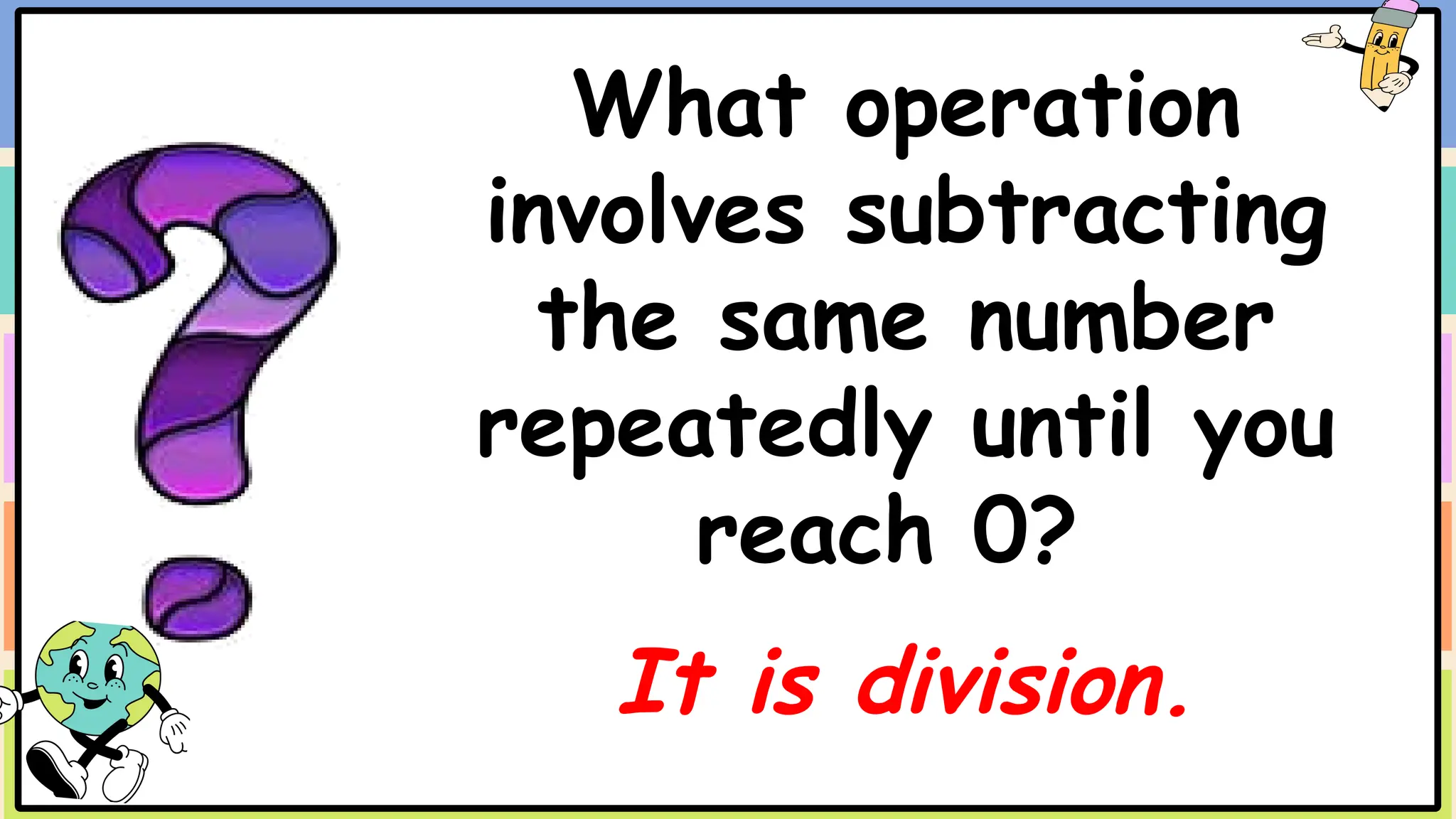 What operation
involves subtracting
the same number
repeatedly until you
reach 0?
It is division.
 