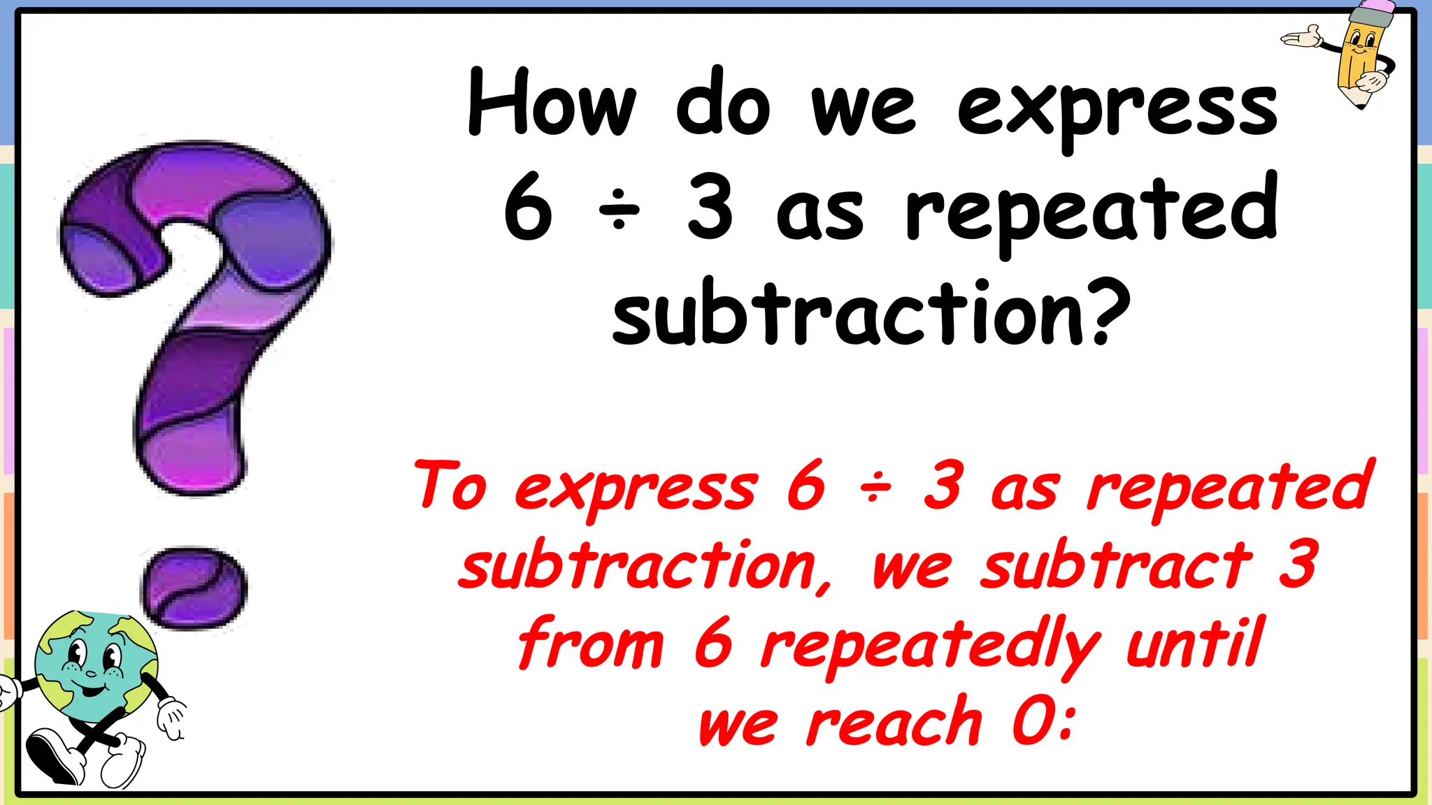 How do we express
6 ÷ 3 as repeated
subtraction?
To express 6 ÷ 3 as repeated
subtraction, we subtract 3
from 6 repeatedly until
we reach 0:
 
