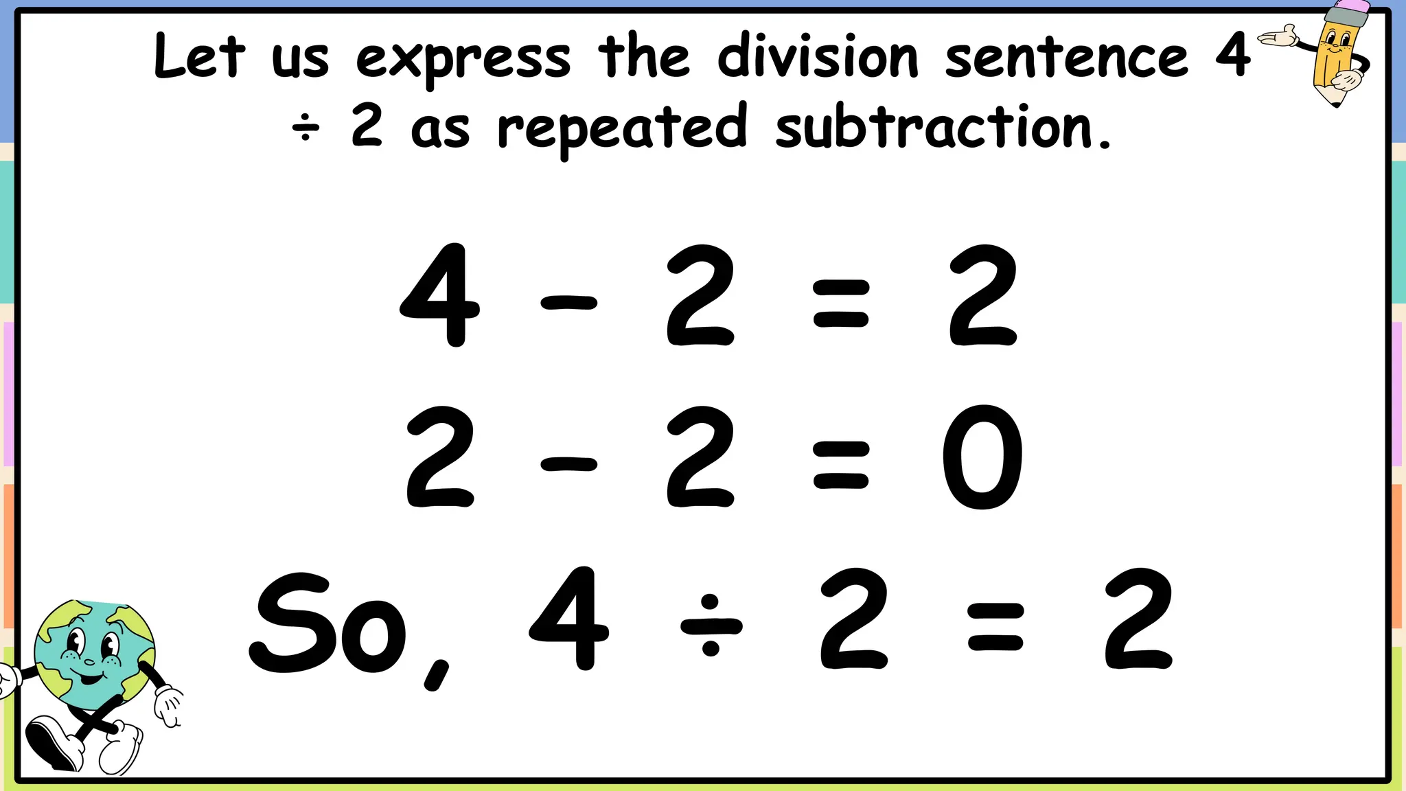 Let us express the division sentence 4
÷ 2 as repeated subtraction.
4 – 2 = 2
2 – 2 = 0
So, 4 ÷ 2 = 2
 