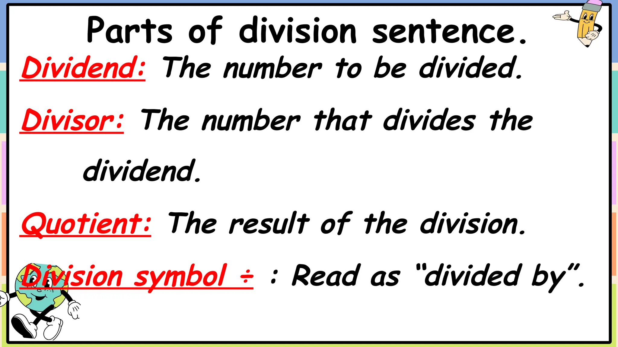Parts of division sentence.
Dividend: The number to be divided.
Divisor: The number that divides the
dividend.
Quotient: The result of the division.
Division symbol ÷ : Read as “divided by”.
 