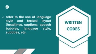 WRITTEN
CODES
o refer to the use of language
style and textual layout
(headlines, captions, speech
bubbles, language style,
subtitles, etc.
 