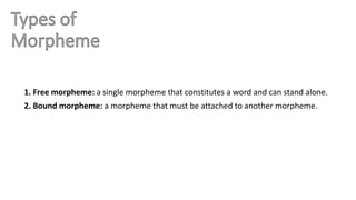 1. Free morpheme: a single morpheme that constitutes a word and can stand alone.
2. Bound morpheme: a morpheme that must be attached to another morpheme.
 