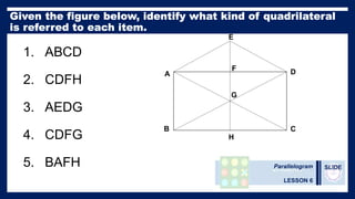 Parallelogram
LESSON 6
SLIDE
1. ABCD
2. CDFH
3. AEDG
4. CDFG
5. BAFH
A
B C
D
E
F
G
H
 
