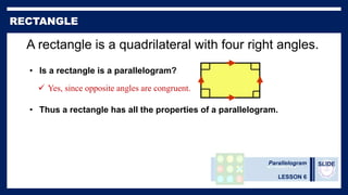 Parallelogram
LESSON 6
SLIDE
A rectangle is a quadrilateral with four right angles.
• Is a rectangle is a parallelogram?
• Thus a rectangle has all the properties of a parallelogram.
 Yes, since opposite angles are congruent.
 
