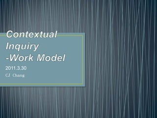 Contextual Inquiry-Work Model 2011.3.30 CJ Chang 