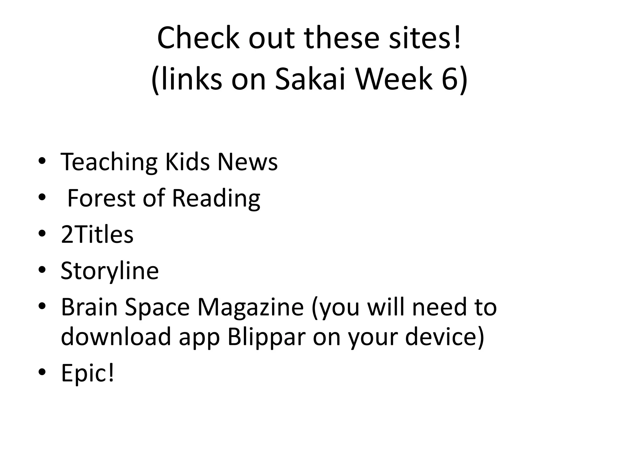 Check out these sites!
(links on Sakai Week 6)
• Teaching Kids News
• Forest of Reading
• 2Titles
• Storyline
• Brain Space Magazine (you will need to
download app Blippar on your device)
• Epic!
 