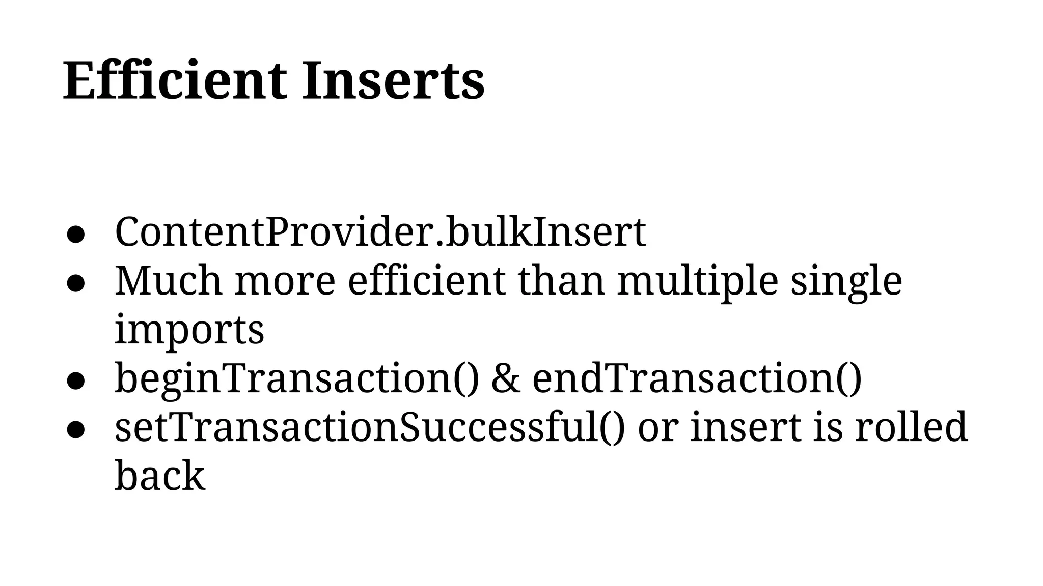 Efficient Inserts
● ContentProvider.bulkInsert
● Much more efficient than multiple single
imports
● beginTransaction() & endTransaction()
● setTransactionSuccessful() or insert is rolled
back
 