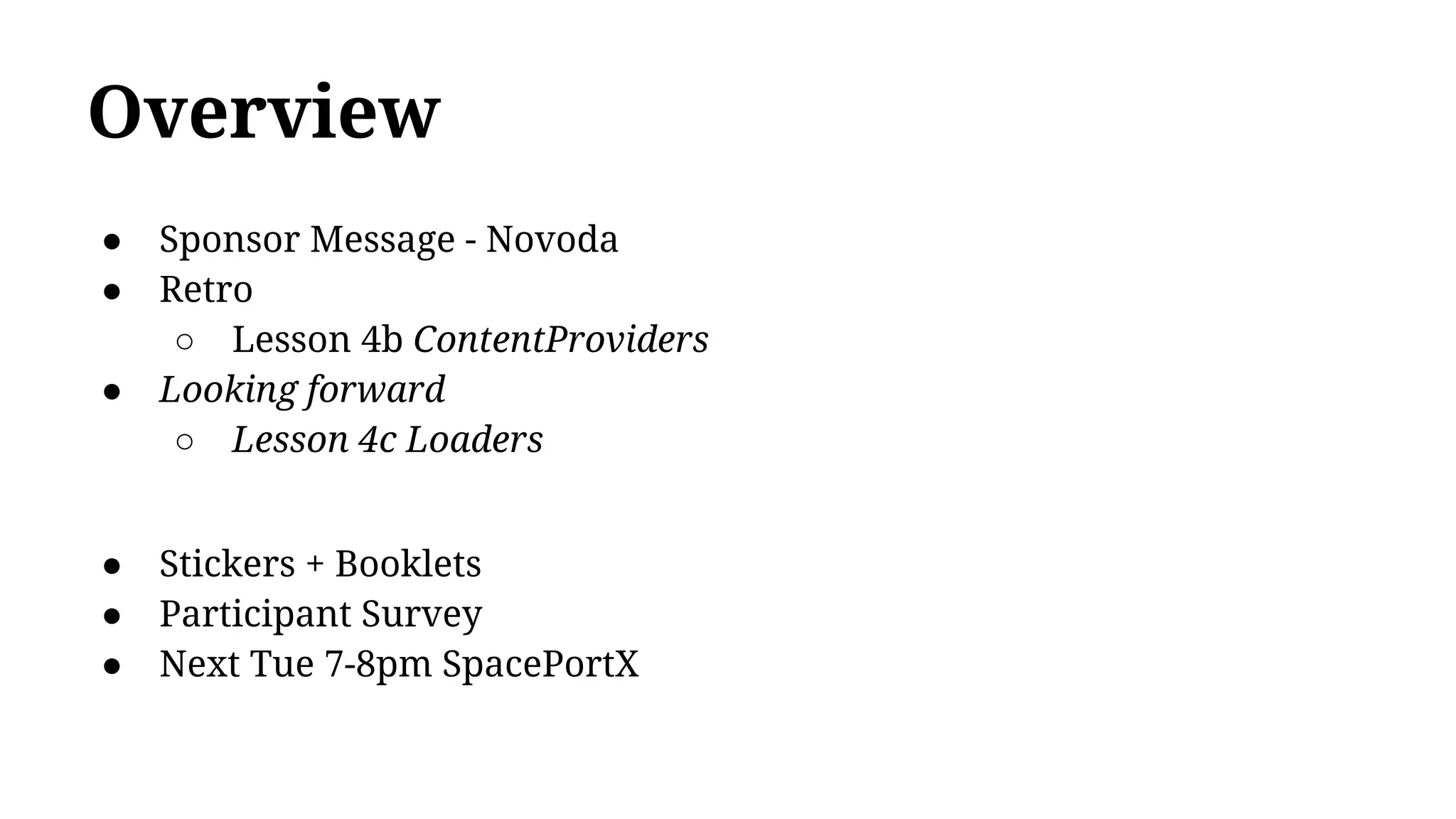 Overview
● Sponsor Message - Novoda
● Retro
○ Lesson 4b ContentProviders
● Looking forward
○ Lesson 4c Loaders
● Stickers + Booklets
● Participant Survey
● Next Tue 7-8pm SpacePortX
 