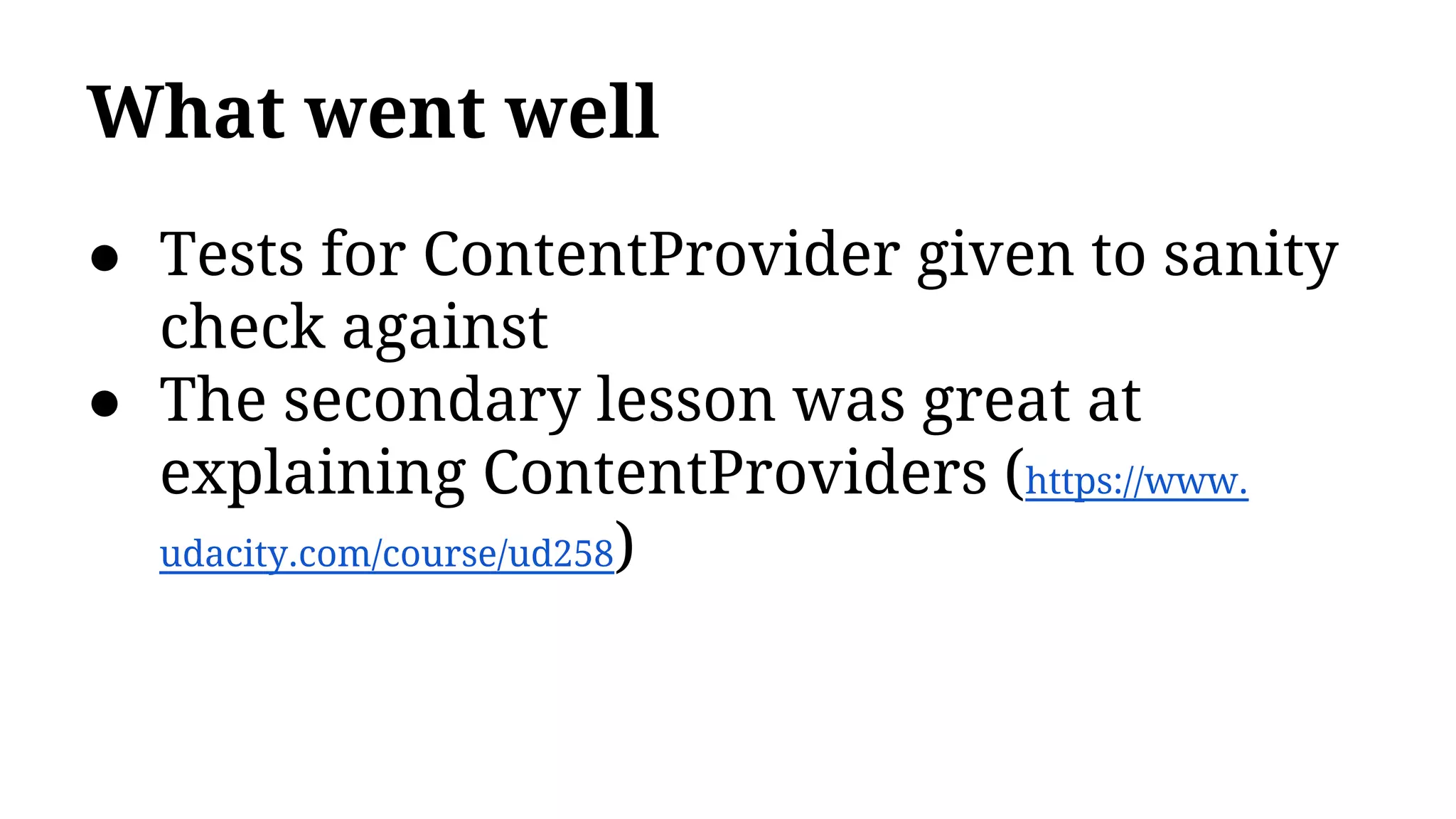What went well
● Tests for ContentProvider given to sanity
check against
● The secondary lesson was great at
explaining ContentProviders (https://www.
udacity.com/course/ud258)
 