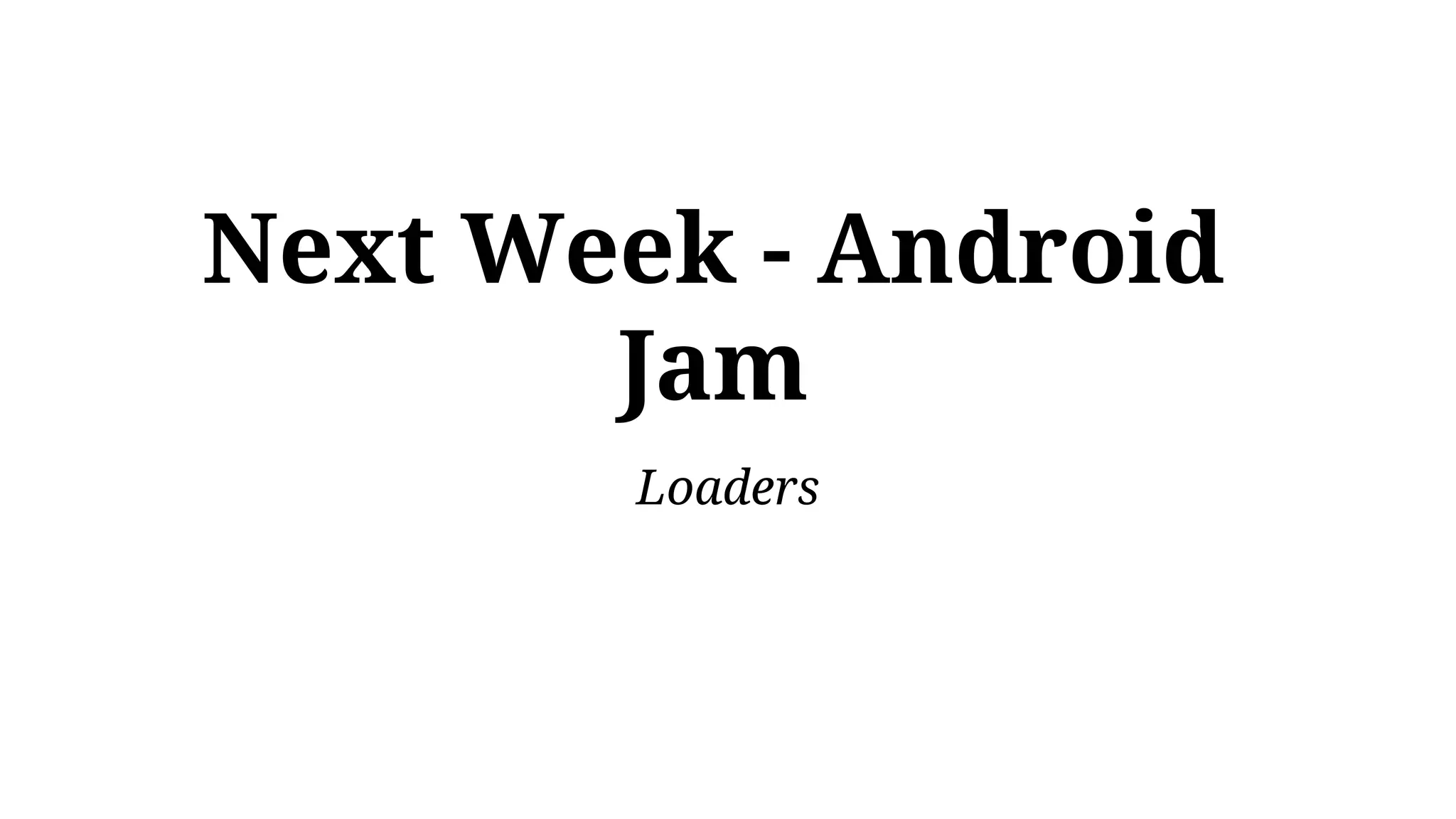 Next Week - Android
Jam
Loaders
 