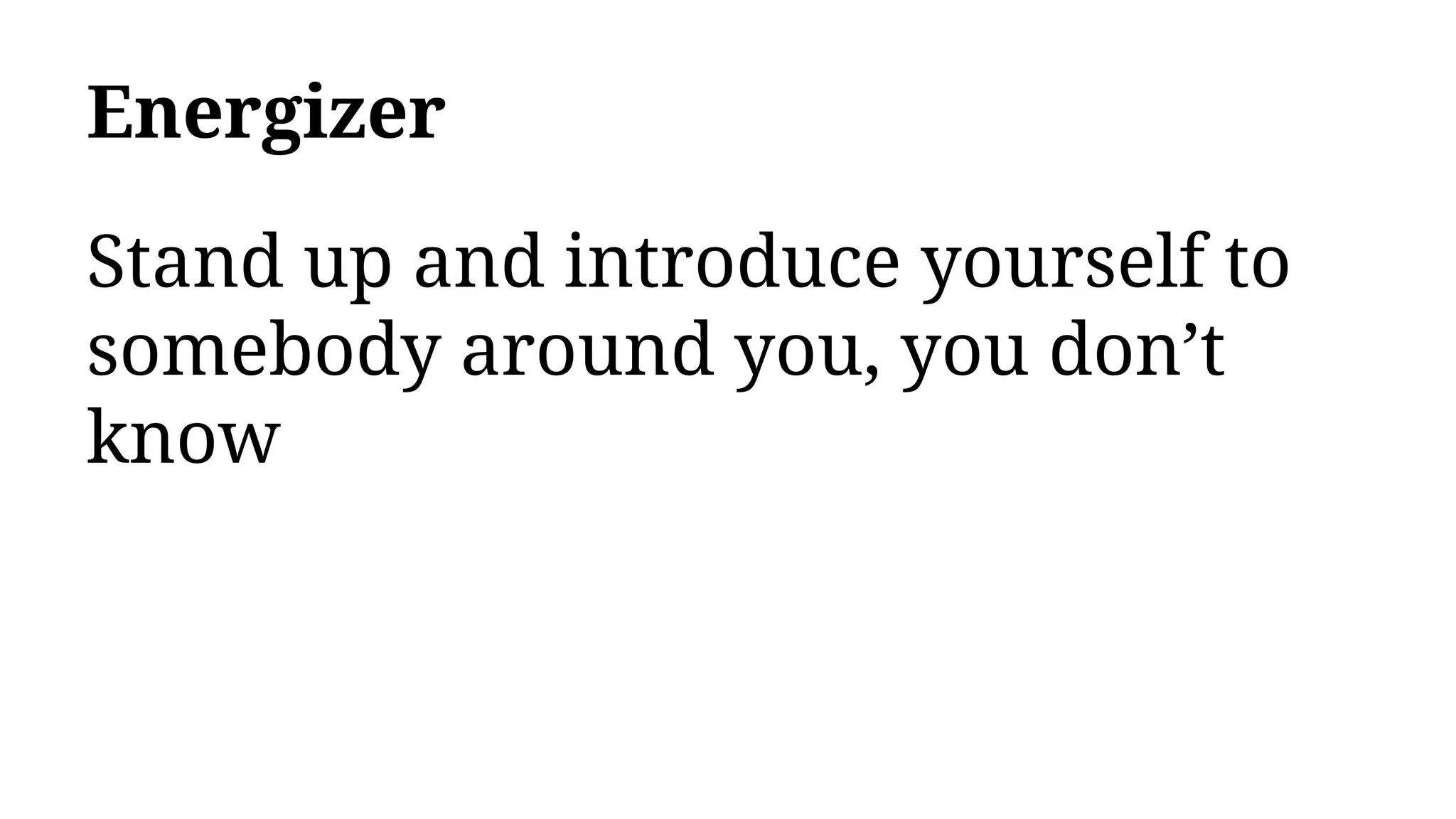 Energizer
Stand up and introduce yourself to
somebody around you, you don’t
know
 