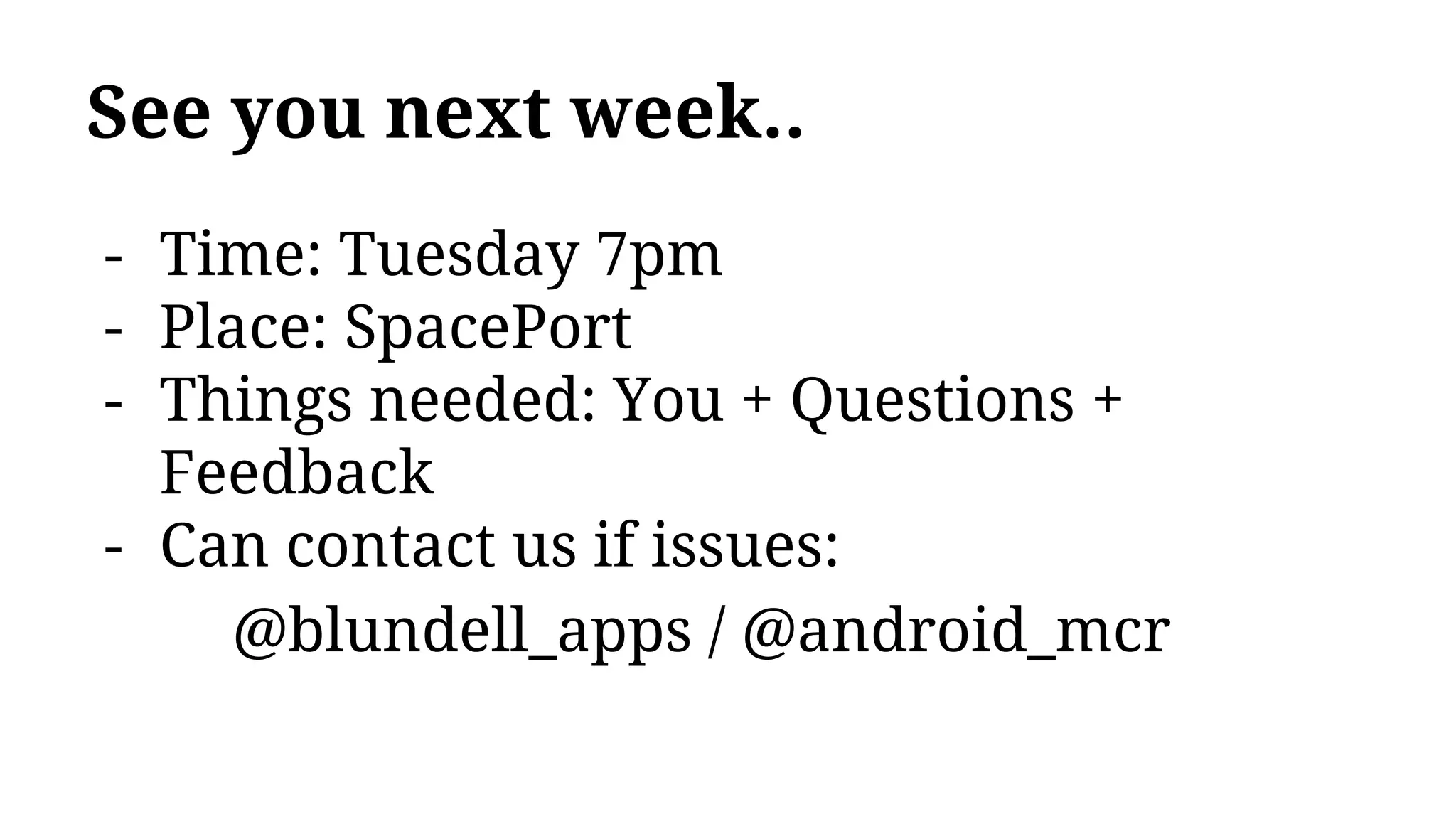 See you next week..
- Time: Tuesday 7pm
- Place: SpacePort
- Things needed: You + Questions +
Feedback
- Can contact us if issues:
@blundell_apps / @android_mcr
 