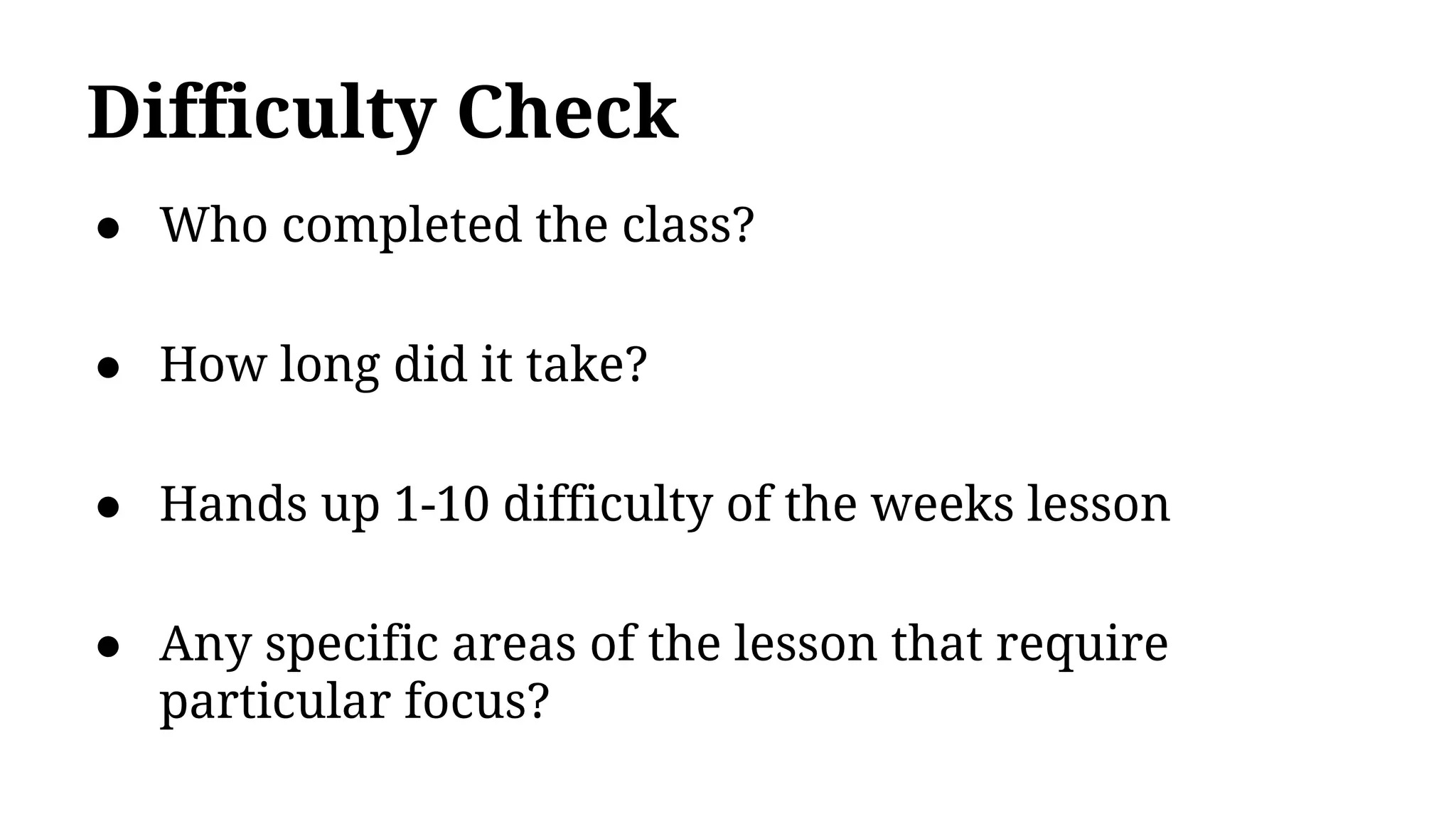 Difficulty Check
● Who completed the class?
● How long did it take?
● Hands up 1-10 difficulty of the weeks lesson
● Any specific areas of the lesson that require
particular focus?
 