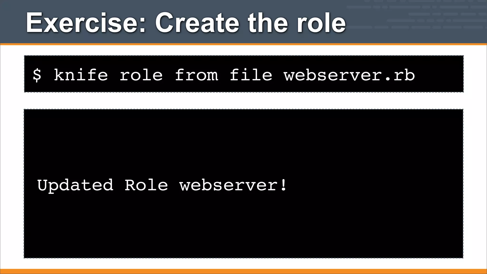 Exercise: Create the role
$ knife role from file webserver.rb

Updated Role webserver!

 