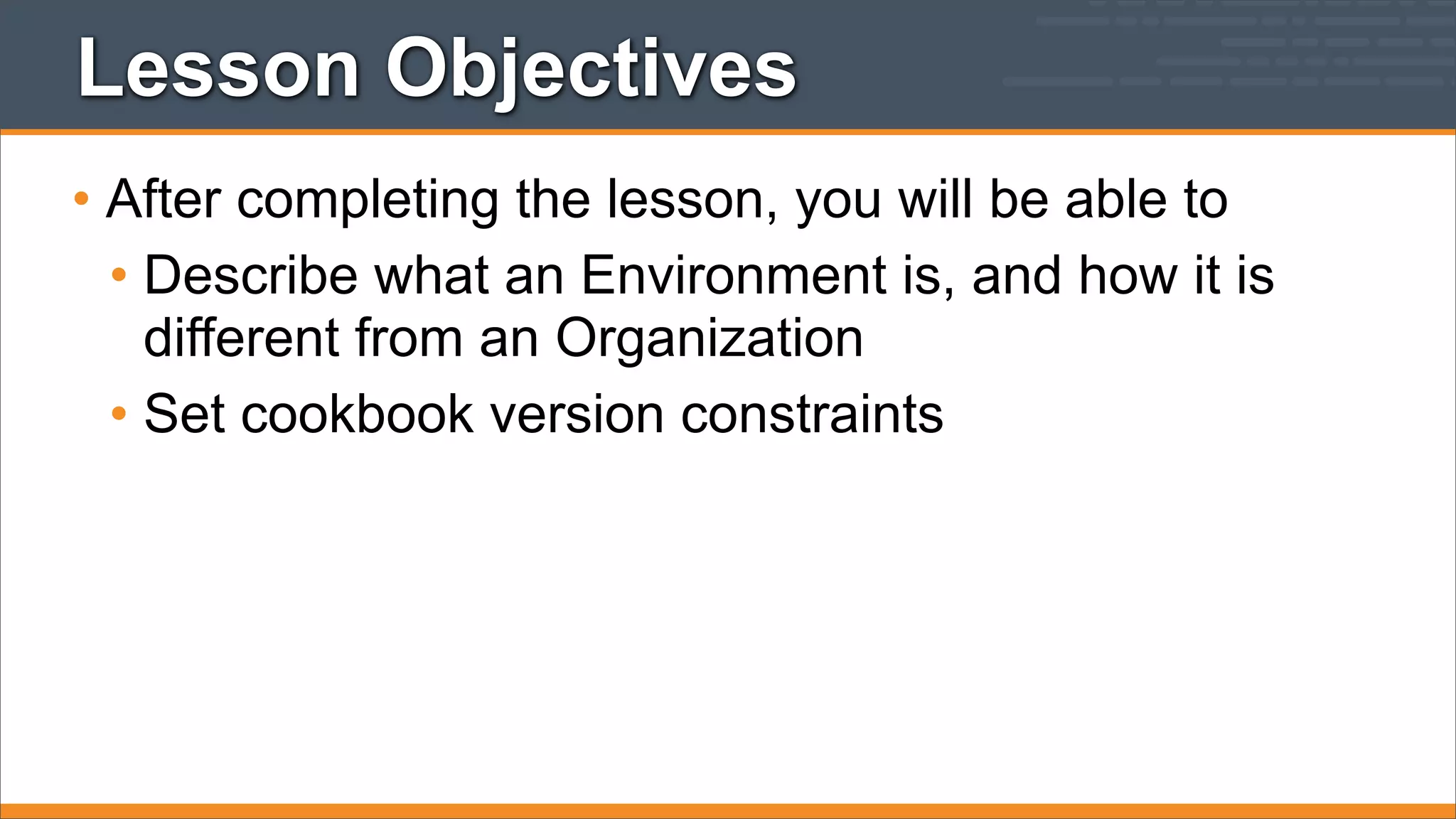 Lesson Objectives
• After completing the lesson, you will be able to
• Describe what an Environment is, and how it is
different from an Organization
• Set cookbook version constraints

 