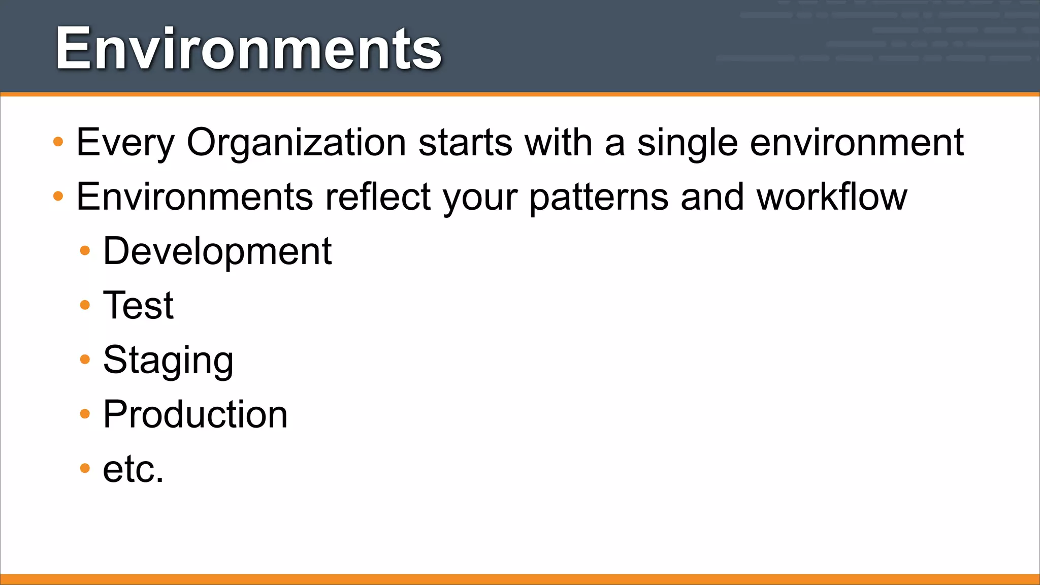 Environments
• Every Organization starts with a single environment
• Environments reflect your patterns and workflow
• Development
• Test
• Staging
• Production
• etc.

 