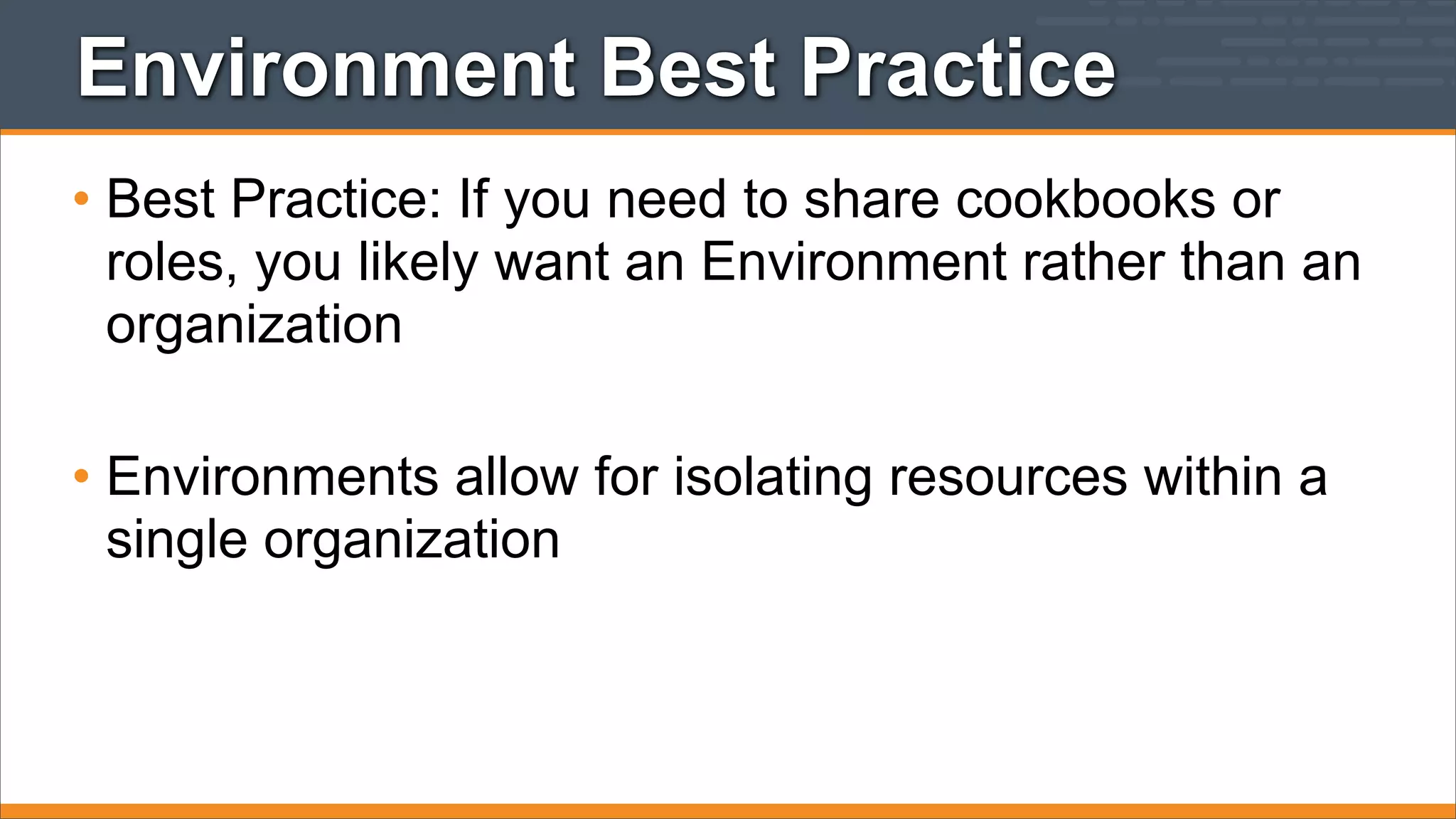 Environment Best Practice
• Best Practice: If you need to share cookbooks or
roles, you likely want an Environment rather than an
organization
• Environments allow for isolating resources within a
single organization

 