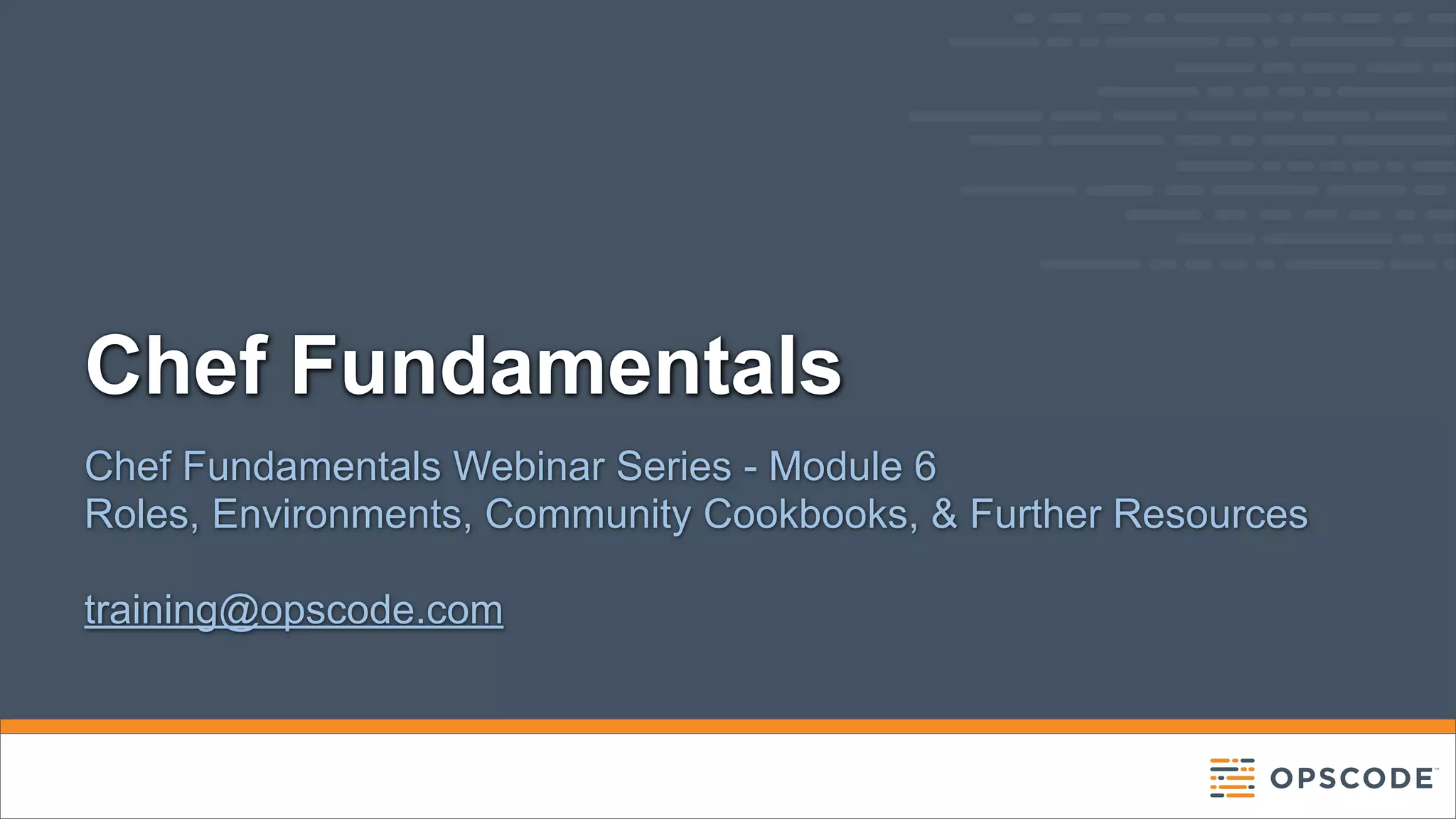 Chef Fundamentals
Chef Fundamentals Webinar Series - Module 6
Roles, Environments, Community Cookbooks, & Further Resources
training@opscode.com

 