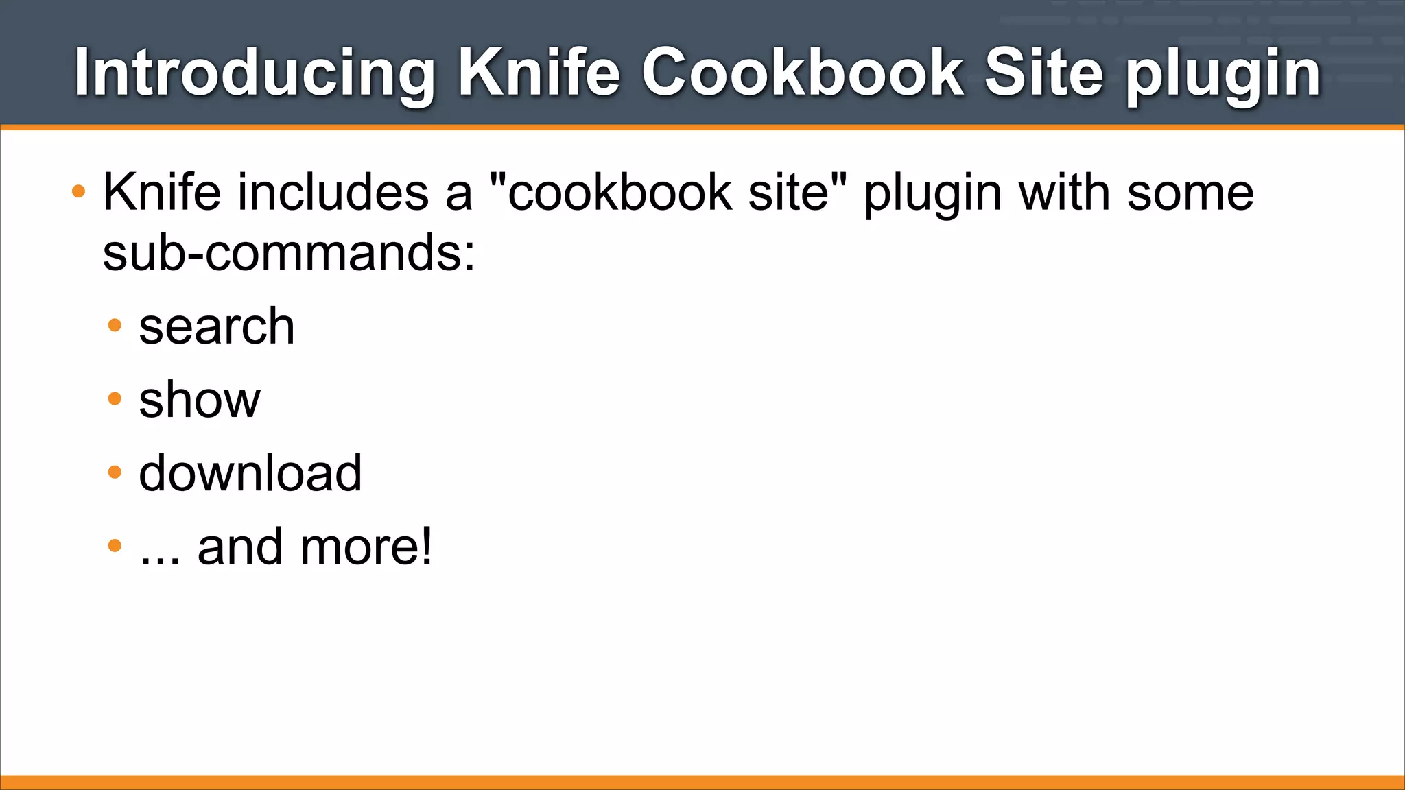 Introducing Knife Cookbook Site plugin
• Knife includes a "cookbook site" plugin with some
sub-commands:
• search
• show
• download
• ... and more!

 