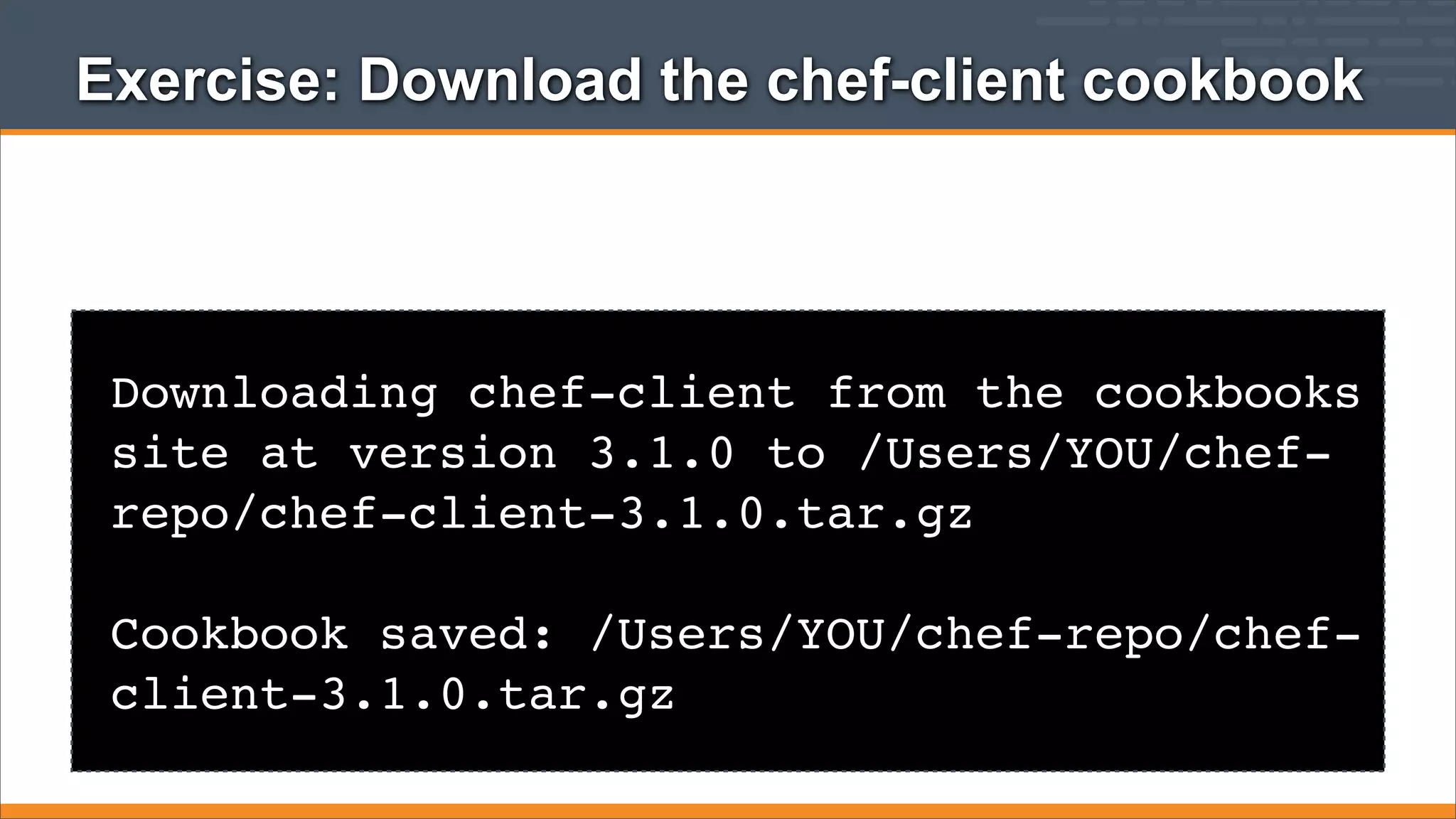 Exercise: Download the chef-client cookbook

Downloading chef-client from the cookbooks
site at version 3.1.0 to /Users/YOU/chefrepo/chef-client-3.1.0.tar.gz
Cookbook saved: /Users/YOU/chef-repo/chefclient-3.1.0.tar.gz

 