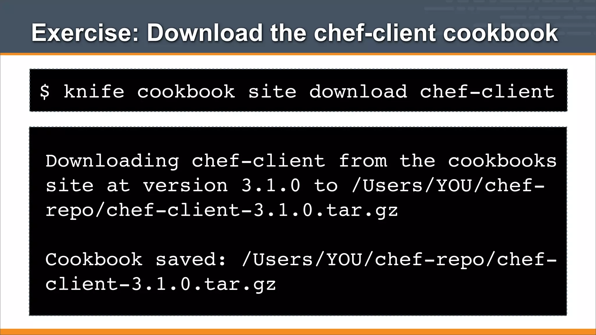 Exercise: Download the chef-client cookbook
$ knife cookbook site download chef-client
Downloading chef-client from the cookbooks
site at version 3.1.0 to /Users/YOU/chefrepo/chef-client-3.1.0.tar.gz
Cookbook saved: /Users/YOU/chef-repo/chefclient-3.1.0.tar.gz

 