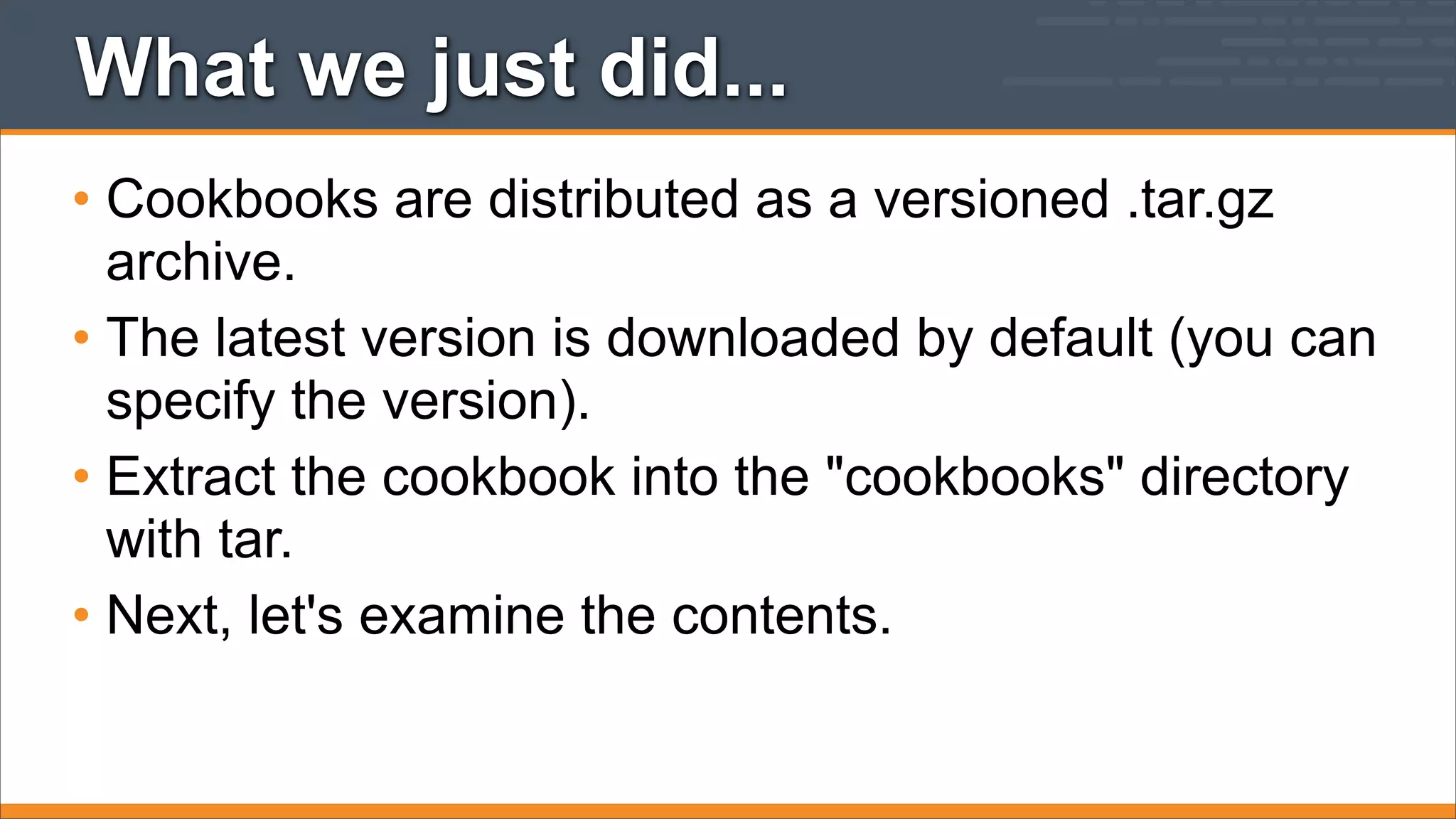 What we just did...
• Cookbooks are distributed as a versioned .tar.gz
archive.
• The latest version is downloaded by default (you can
specify the version).
• Extract the cookbook into the "cookbooks" directory
with tar.
• Next, let's examine the contents.

 