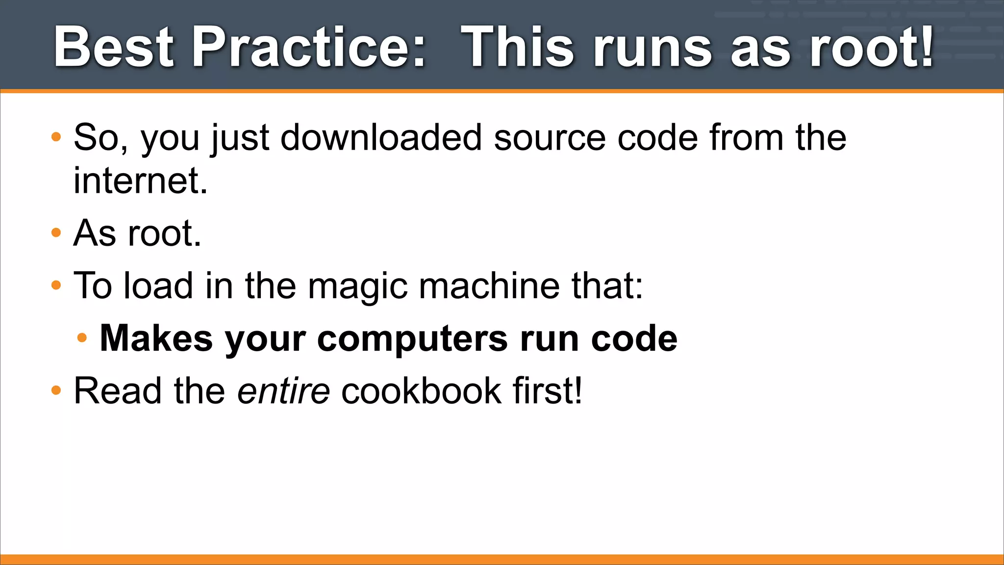 Best Practice: This runs as root!
• So, you just downloaded source code from the
internet.
• As root.
• To load in the magic machine that:
• Makes your computers run code
• Read the entire cookbook first!

 