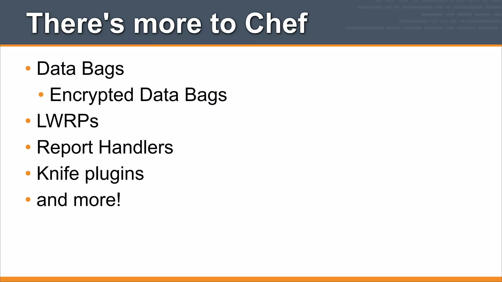 There's more to Chef
• Data Bags
• Encrypted Data Bags
• LWRPs
• Report Handlers
• Knife plugins
• and more!

 