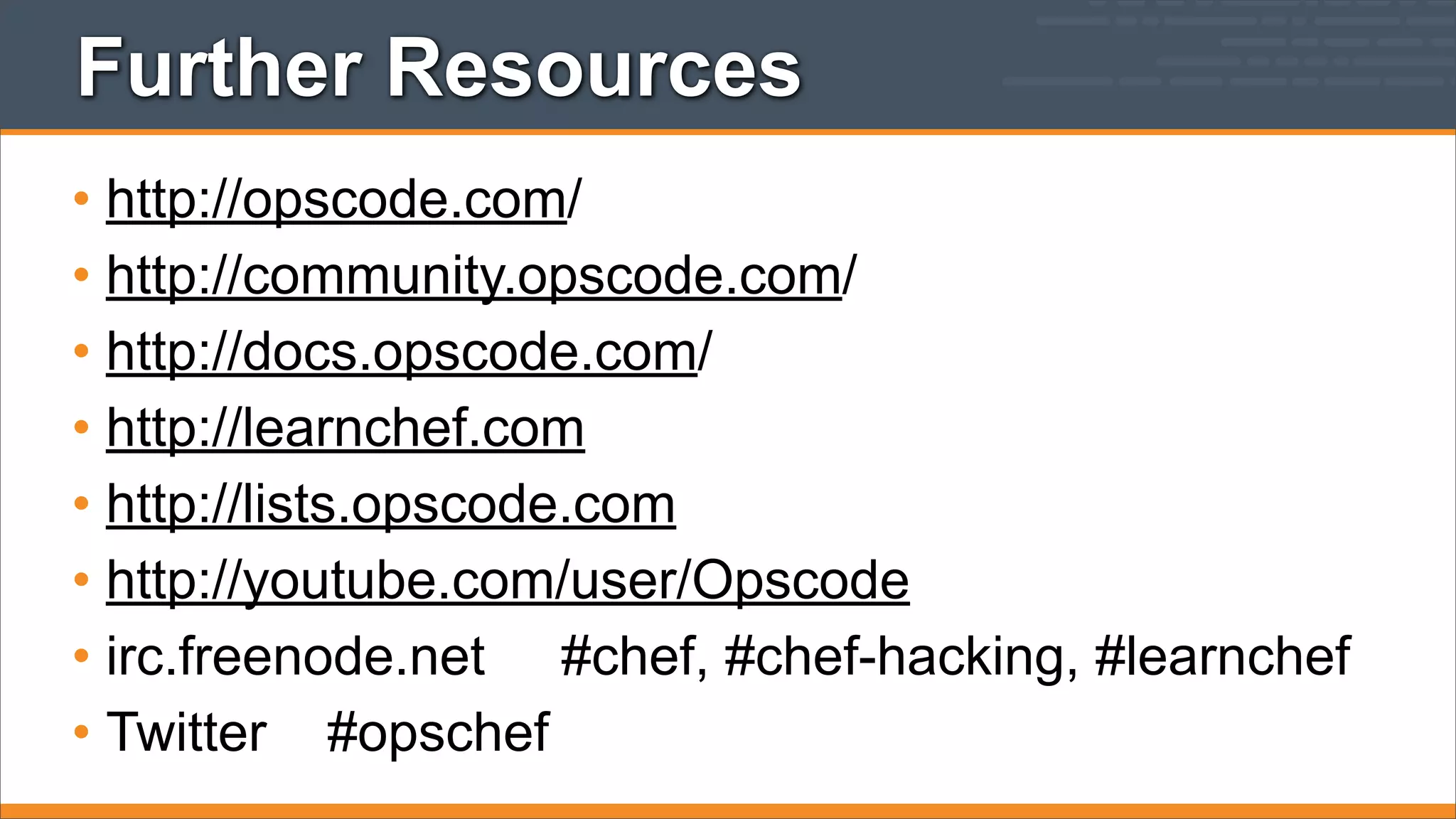 Further Resources
• http://opscode.com/
• http://community.opscode.com/
• http://docs.opscode.com/
• http://learnchef.com
• http://lists.opscode.com
• http://youtube.com/user/Opscode
• irc.freenode.net #chef, #chef-hacking, #learnchef
• Twitter #opschef

 