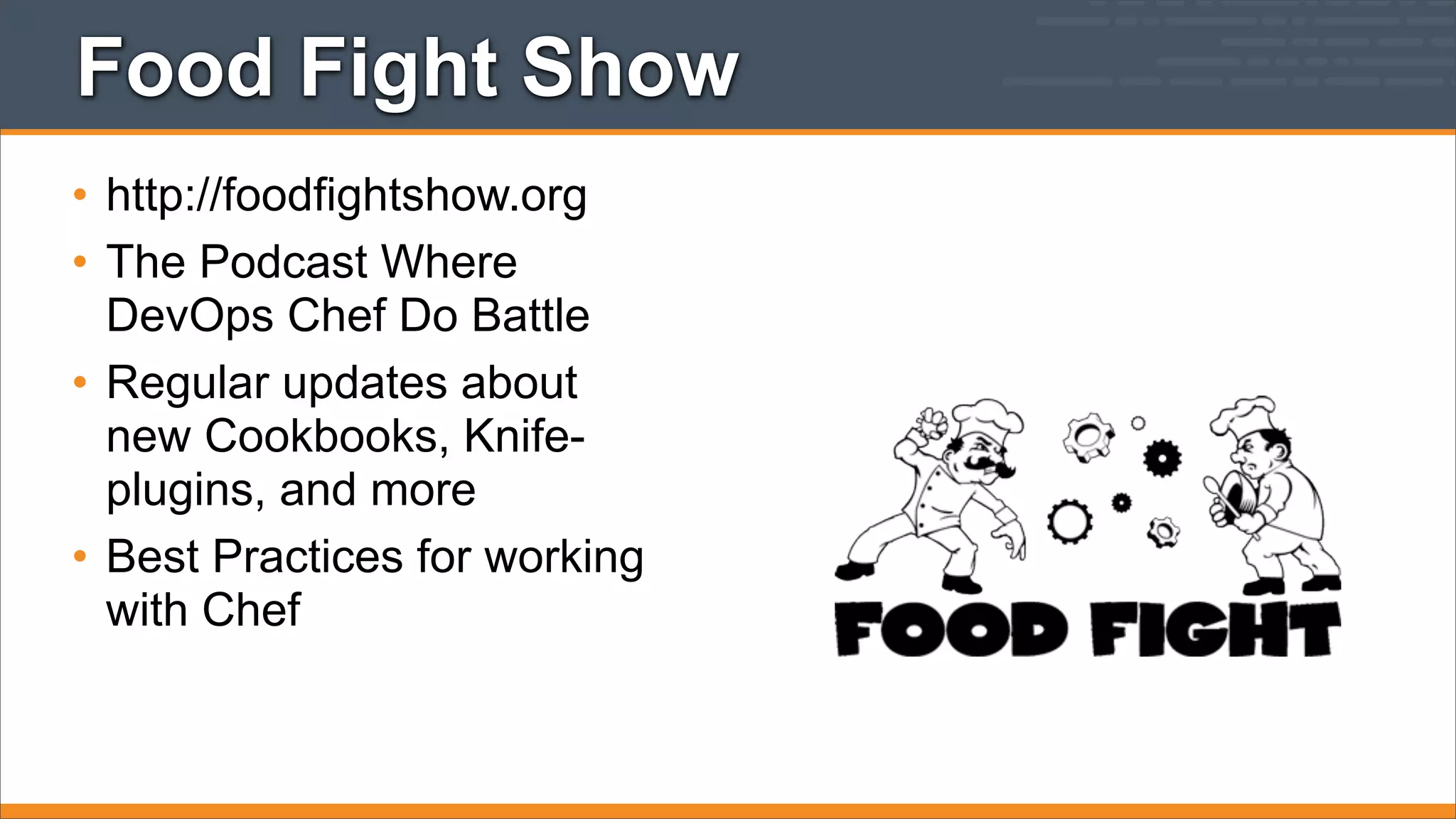 Food Fight Show
• http://foodfightshow.org
• The Podcast Where
DevOps Chef Do Battle
• Regular updates about
new Cookbooks, Knifeplugins, and more
• Best Practices for working
with Chef

 