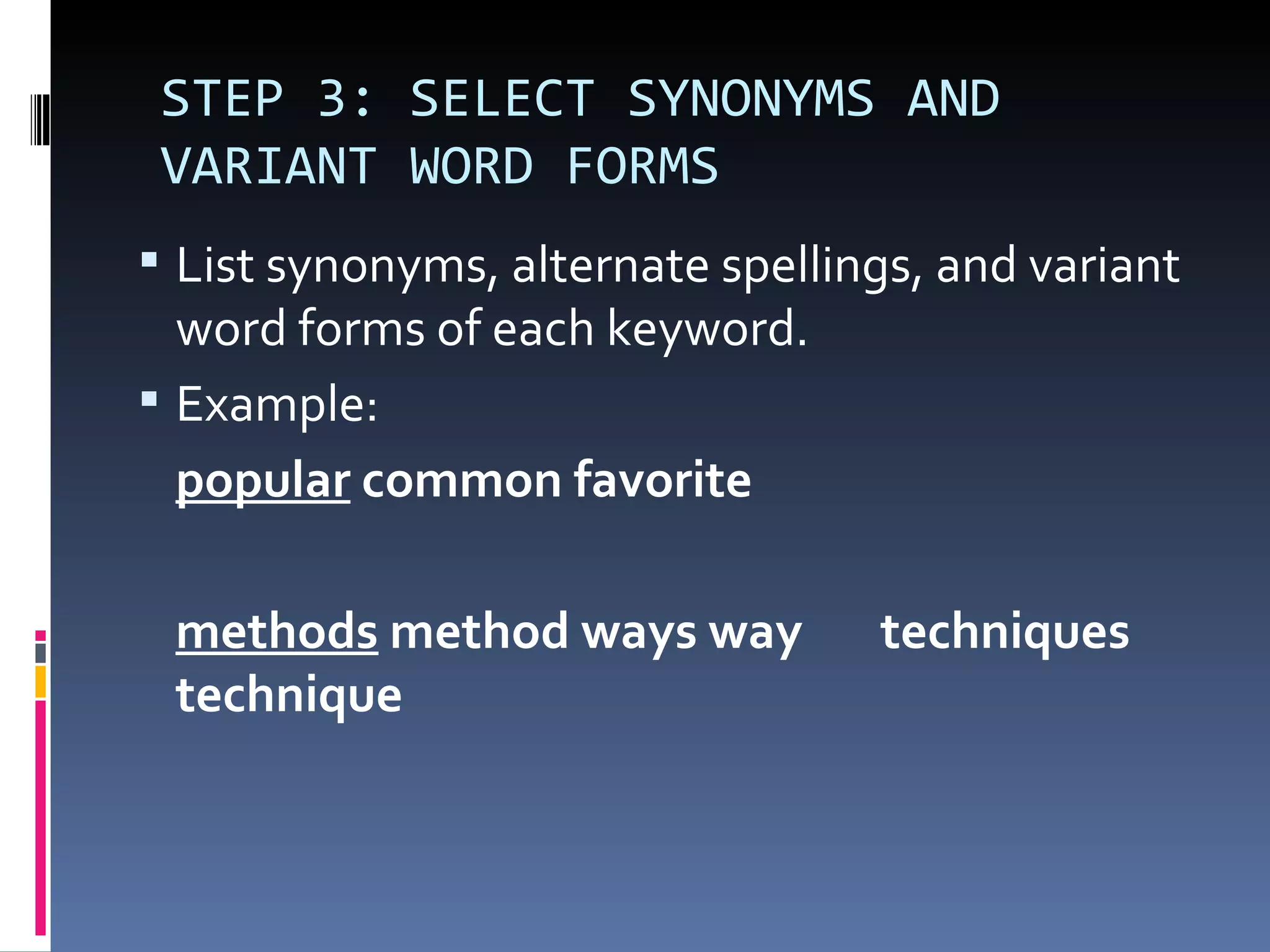 STEP 3: SELECT SYNONYMS AND VARIANT WORD FORMS List synonyms, alternate spellings, and variant word forms of each keyword.  Example: popular  common favorite methods  method ways way  techniques technique  