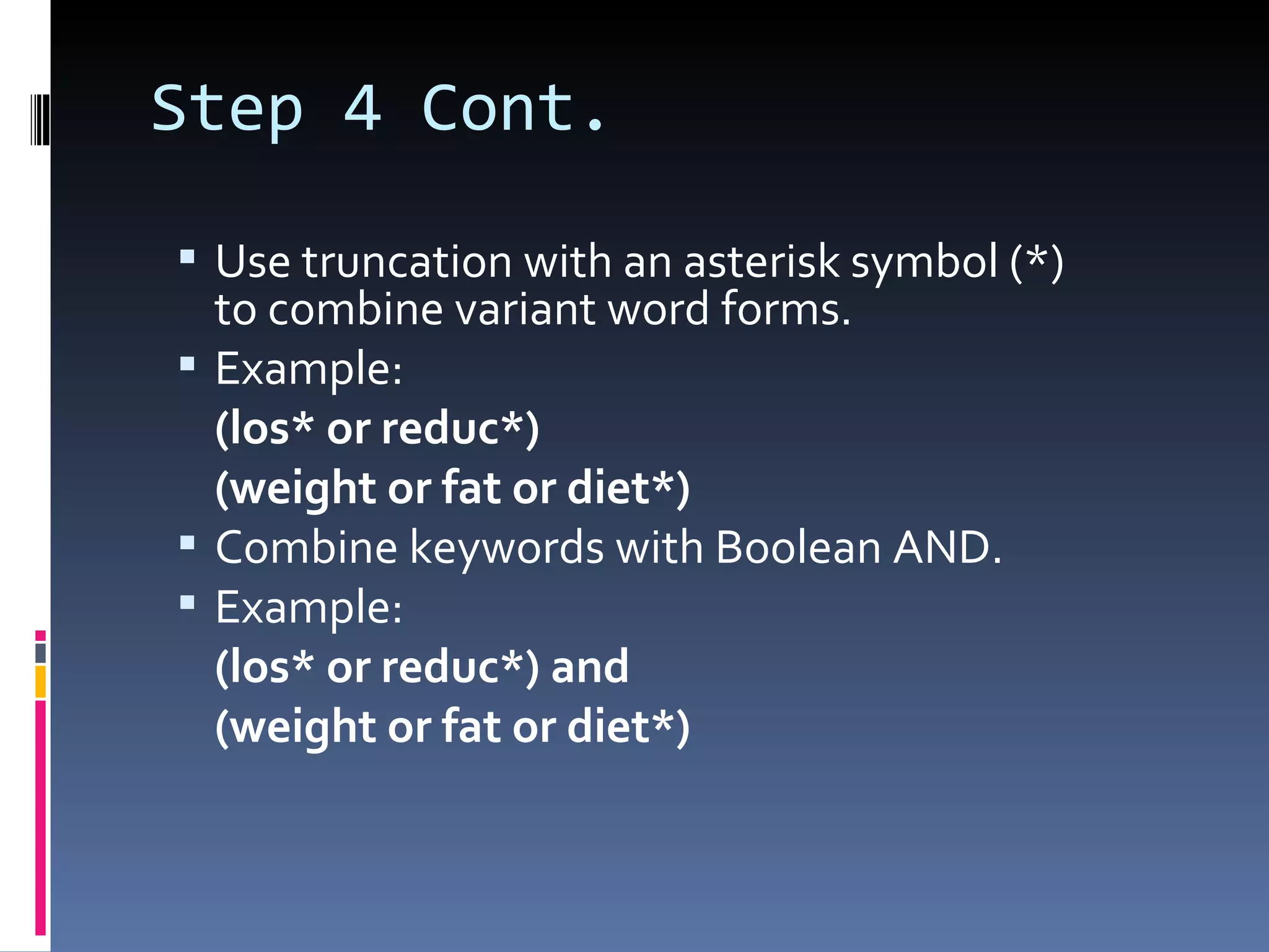 Step 4 Cont. Use truncation with an asterisk symbol (*) to combine variant word forms.  Example: (los* or reduc*)  (weight or fat or diet*) Combine keywords with Boolean AND.  Example: (los* or reduc*) and  (weight or fat or diet*)  
