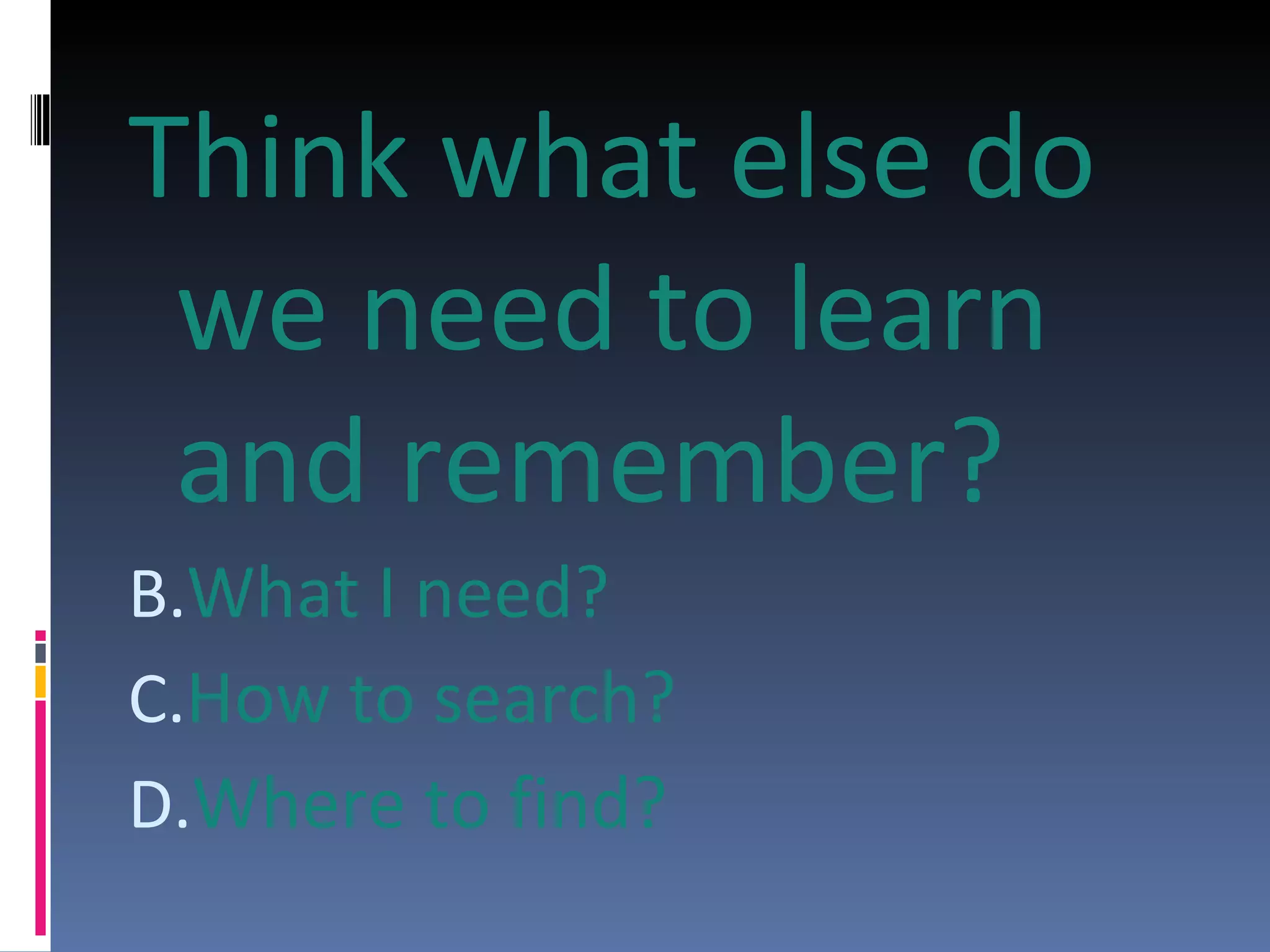 Think what else do we need to learn and remember? What I need? How to search? Where to find? 