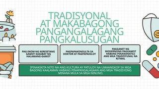 TRADISYONAL
AT MAKABAGONG
PANGANGALAGANG
PANGKALUSUGAN
PAG-INOM NG NIRESETANG
GAMOT KASABAY NG
HALAMANG-GAMOT
PAGPAPAKONSULTA SA
DOKTOR AT PAGPAPAHILOT
PAGGAMIT NG
MODERNONG PAGGAMOT
HABANG PINANANATILI
ANG MGA TRADISYUNAL NA
RITWAL
IPINAKIKITA NITO NA ANG KULTURA AY PATULOY NA UMAANGKOP SA MGA
BAGONG KAALAMAN HABANG PINAPANGALAGAAN ANG MGA TRADISYONG
MINANA MULA SA MGA NINUNO.
 