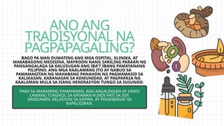 ANO ANG
TRADISYONAL NA
PAGPAPAGALING?
BAGO PA MAN DUMATING ANG MGA OSPITAL, KLINIKA, AT
MAKABAGONG MEDISINA, MAYROON NANG SARILING PARAAN NG
PANGANGALAGA SA KALUSUGAN ANG IBA'T IBANG PAMAYANANG
PILIPINO. ANG MGA KAALAMANG ITO AY NABUO SA
PAMAMAGITAN NG MAHABANG PANAHON NG PAGMAMASID SA
KALIKASAN, KARANASAN SA KOMUNIDAD, AT PAGPAPASA NG
KAALAMAN MULA SA ISANG HENERASYON TUNGO SA SUSUNOD.
PARA SA MARAMING PAMAYANAN, ANG KAGALINGAN AY HINDI
LAMANG TUNGKOL SA KATAWAN KUNDI PATI SA ISIP,
DAMDAMIN, RELASYON SA KAPWA, AT PAKIKIBAGAY SA
KAPALIGIRAN.
 