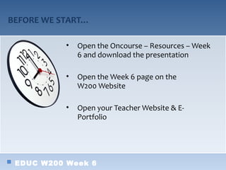BEFORE WE START…

           •   Open the Oncourse – Resources – Week
               6 and download the presentation

           •   Open the Week 6 page on the
               W200 Website

           •   Open your Teacher Website & E-
               Portfolio




 EDUC W200 Week 6
 