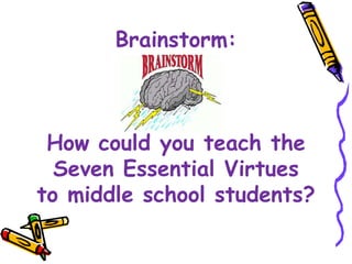 Brainstorm:
How could you teach the
Seven Essential Virtues
to middle school students?
 