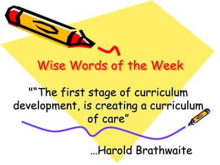 Wise Words of the Week
"“The first stage of curriculum
development, is creating a curriculum
of care”
…Harold Brathwaite
 
