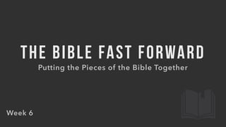 THE BIBLE FAST FORWARD
Putting the Pieces of the Bible Together
Week 6
 