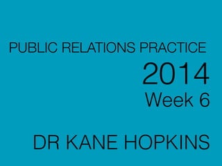 PUBLIC RELATIONS PRACTICE
2014
Week 6
!
DR KANE HOPKINS
 