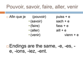Pouvoir, savoir, faire, aller, venir
 Afin que je (pouvoir) puiss + e
(savoir) sach + e
(faire) fass + e
(aller) aill + e
(venir) vienn + e
Endings are the same, -e, -es, -
e, -ions, -iez, -ent.
 