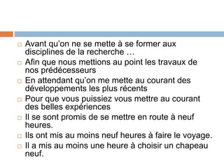  Avant qu’on ne se mette à se former aux
disciplines de la recherche …
 Afin que nous mettions au point les travaux de
nos prédécesseurs
 En attendant qu’on me mette au courant des
développements les plus récents
 Pour que vous puissiez vous mettre au courant
des belles expériences
 Il se sont promis de se mettre en route à neuf
heures.
 Ils ont mis au moins neuf heures à faire le voyage.
 Il a mis au moins une heure à choisir un chapeau
neuf.
 