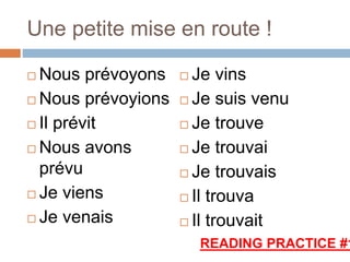 Une petite mise en route !
 Nous prévoyons
 Nous prévoyions
 Il prévit
 Nous avons
prévu
 Je viens
 Je venais
 Je vins
 Je suis venu
 Je trouve
 Je trouvai
 Je trouvais
 Il trouva
 Il trouvait
READING PRACTICE #1
 