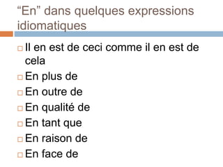 “En” dans quelques expressions
idiomatiques
 Il en est de ceci comme il en est de
cela
 En plus de
 En outre de
 En qualité de
 En tant que
 En raison de
 En face de
 