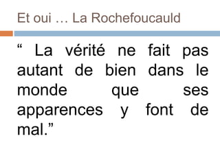 Et oui … La Rochefoucauld
“ La vérité ne fait pas
autant de bien dans le
monde que ses
apparences y font de
mal.”
 