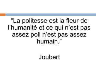 “La politesse est la fleur de
l’humanité et ce qui n’est pas
assez poli n’est pas assez
humain.”
Joubert
 