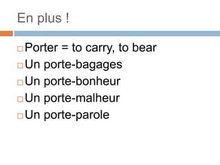 En plus !
 Porter = to carry, to bear
 Un porte-bagages
 Un porte-bonheur
 Un porte-malheur
 Un porte-parole
 