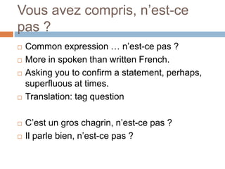 Vous avez compris, n’est-ce
pas ?
 Common expression … n’est-ce pas ?
 More in spoken than written French.
 Asking you to confirm a statement, perhaps,
superfluous at times.
 Translation: tag question
 C’est un gros chagrin, n’est-ce pas ?
 Il parle bien, n’est-ce pas ?
 