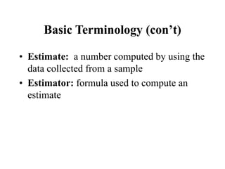 Basic Terminology (con’t)
• Estimate: a number computed by using the
data collected from a sample
• Estimator: formula used to compute an
estimate
 