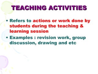 TEACHING ACTIVITIES

• Refers to actions or work done by
  students during the teaching &
  learning session
• Examples : ...